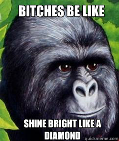 Bitches be like Shine bright like a diamond - Bitches be like Shine bright like a diamond  gorilla munch