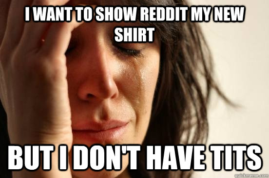 I want to show reddit my new shirt but i don't have tits  First World Problems