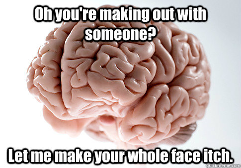Oh you're making out with someone? Let me make your whole face itch.   Scumbag Brain