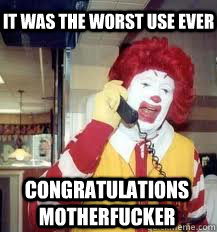 it was the worst use ever congratulations motherfucker  Ronald McDonald