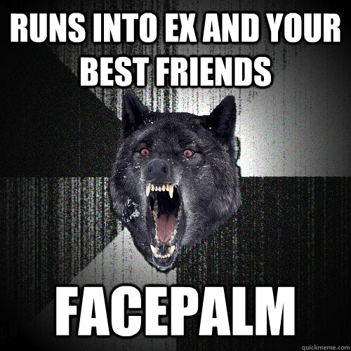 Runs into ex and your Best Friends FACEPALM  Insanity Wolf