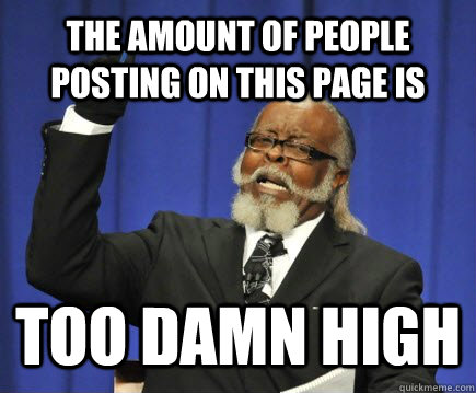 the amount of people posting on this page is too damn high  Too Damn High
