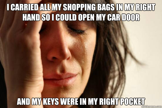 I carried all my shopping bags in my right hand so I could open my car door  And my keys were in my right pocket   First World Problems
