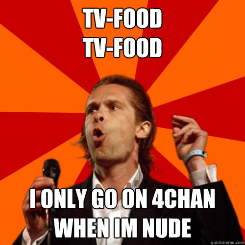 TV-FOOD
TV-FOOD I only go on 4chan when im nude  