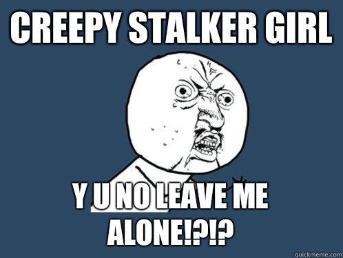 Creepy stalker girl Y U no leave me alone!?!?  Y U No
