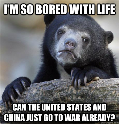 i'm so bored with life Can the United states and China just go to war already?  Confession Bear