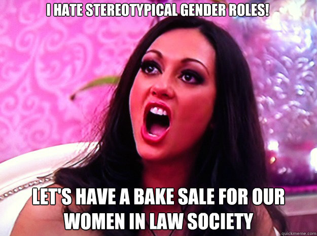 I hate stereotypical gender roles! Let's have a bake sale for our women in law society  Feminist Nazi