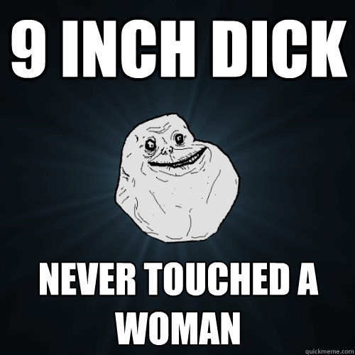 9 inch dick never touched a woman - Forever Alone - quickmeme.