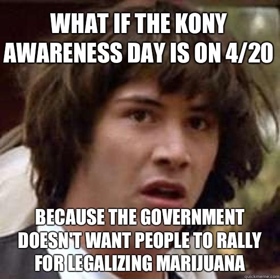 What if the Kony awareness day is on 4/20 Because the government doesn't want people to rally for legalizing marijuana   conspiracy keanu