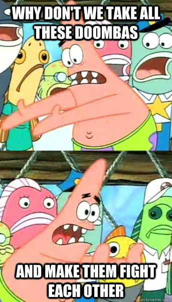 Why don't we take all these Doombas and make them fight each other  Push it somewhere else Patrick