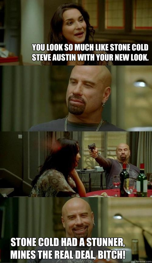 You look so much like Stone Cold Steve Austin with your new look. Stone Cold had a stunner, mines the real deal, BITCH!  Skinhead John