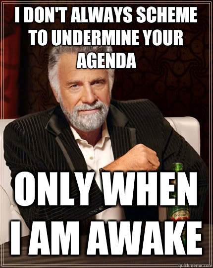I don't always scheme to undermine your agenda Only when I am awake  The Most Interesting Man In The World
