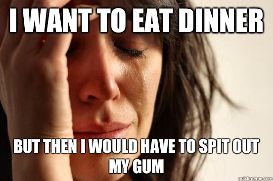 I want to eat dinner but then I would have to spit out my gum  First World Problems