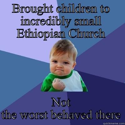 BROUGHT CHILDREN TO INCREDIBLY SMALL ETHIOPIAN CHURCH NOT THE WORST BEHAVED THERE Success Kid