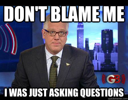 Don't blame me I was just asking questions - Don't blame me I was just asking questions  Glenn Beck Asks Questions