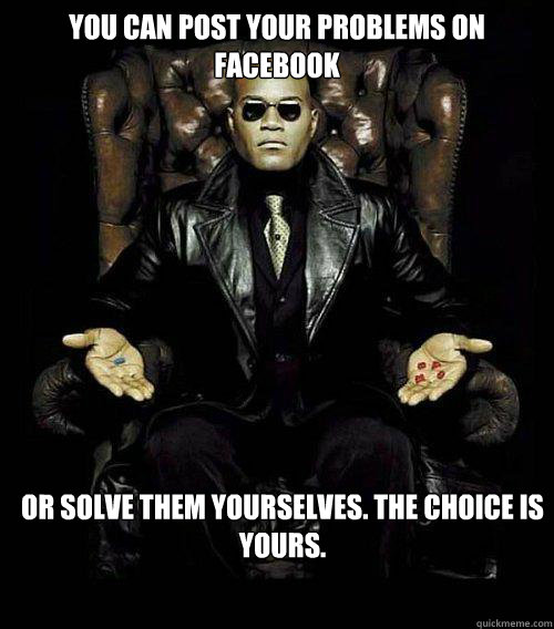 you can post your problems on facebook or solve them yourselves. the choice is yours.  Morpheus
