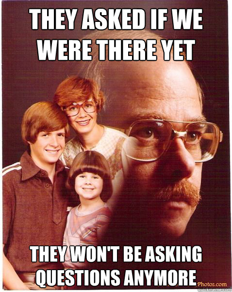 They asked if we were there yet They won't be asking questions anymore  Vengeance Dad