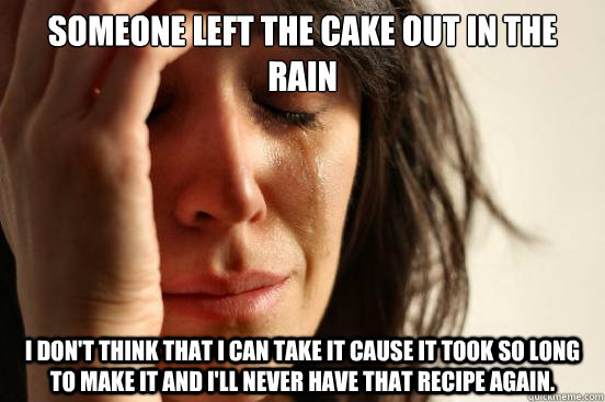 Someone left the cake out in the rain I don't think that I can take it cause it took so long to make it and I'll never have that recipe again. - Someone left the cake out in the rain I don't think that I can take it cause it took so long to make it and I'll never have that recipe again.  First World Problems