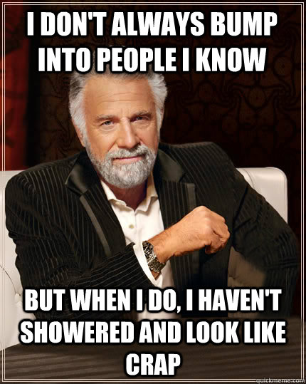 I don't always bump into people I know But when I do, I haven't showered and look like crap - I don't always bump into people I know But when I do, I haven't showered and look like crap  Beerless Most Interesting Man in the World