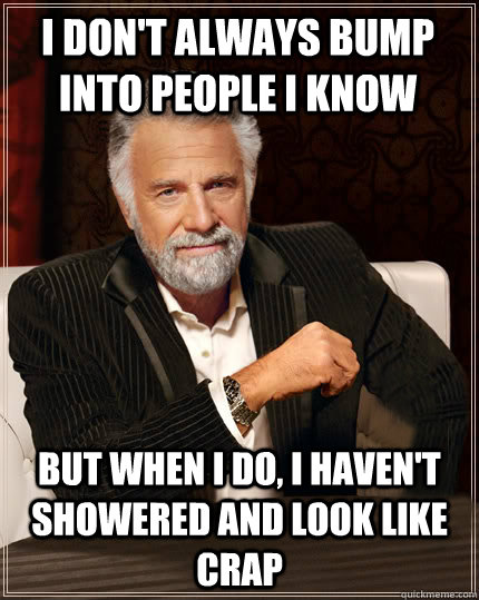 I don't always bump into people I know But when I do, I haven't showered and look like crap  Beerless Most Interesting Man in the World