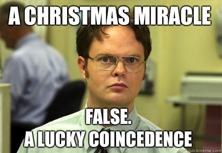 A christmas miracle False.
A lucky coincedence - A christmas miracle False.
A lucky coincedence  Schrute