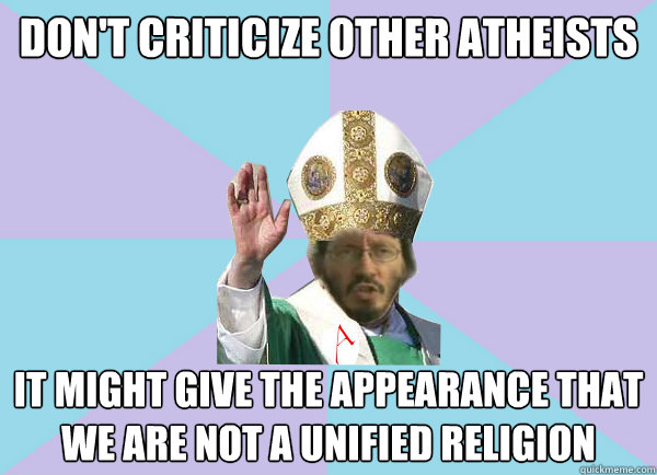 Don't Criticize other Atheists It might give the appearance that we are not a unified religion   