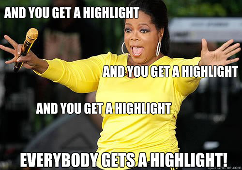         And you get a highlight  and you get a highlight  AND YOU get a highlight  everybody gets a highlight! -         And you get a highlight  and you get a highlight  AND YOU get a highlight  everybody gets a highlight!  Generous Oprah