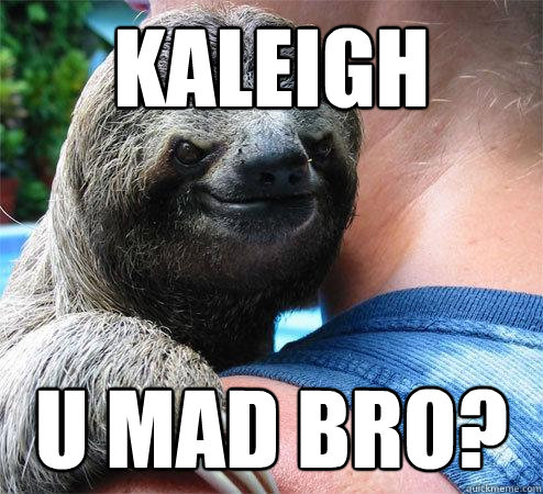 Kaleigh u mad bro?
  Suspiciously Evil Sloth