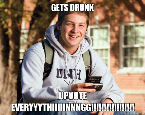 Gets Drunk UPVOTE EVERYYYTHIIIIINNNGG!!!!!!!!!!!!!!!!!  College Freshman
