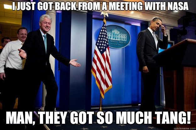 I just got back from a meeting with NASA Man, they got so much tang!  Inappropriate Timing Bill Clinton