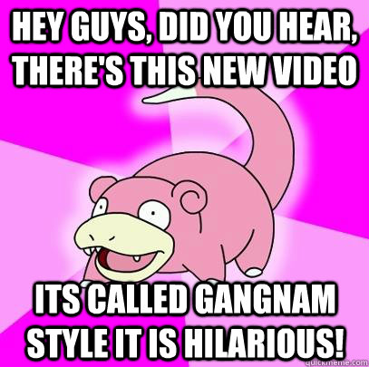 Hey guys, did you hear, there's this new video Its called Gangnam Style It is hilarious!  Slowpoke