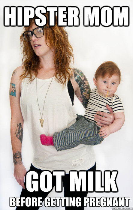 Hipster mom got milk before getting pregnant  Hipster mom