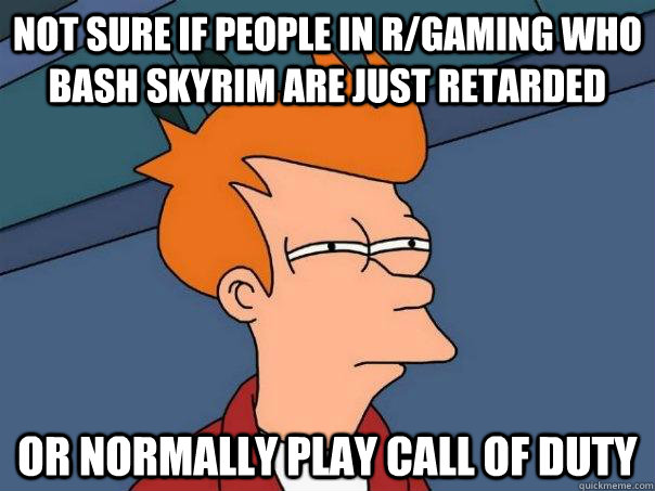 Not sure if people in r/gaming who bash skyrim are just retarded Or normally play call of duty  Futurama Fry