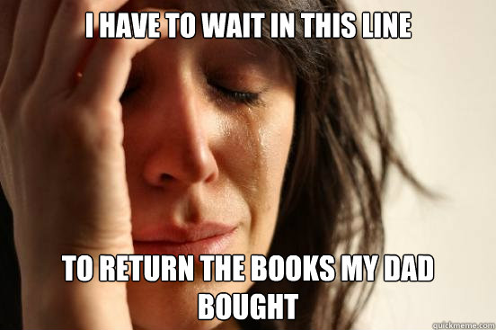 I have to wait in this line to return the books my dad bought  First World Problems