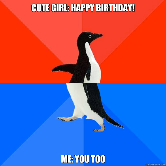 Cute Girl: Happy Birthday! Me: You too  Socially Awesome Awkward Penguin