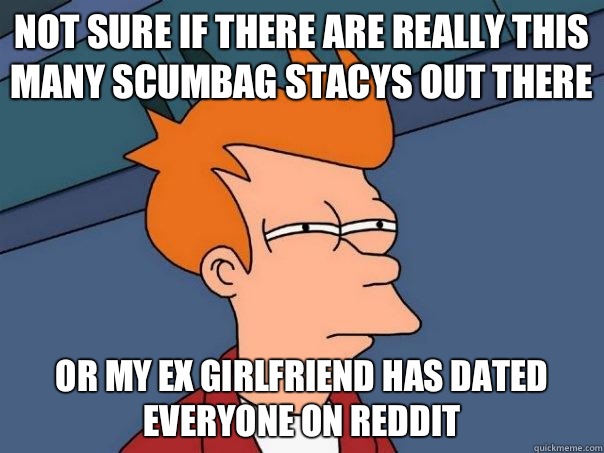 Not sure if there are really this many scumbag stacys out there Or my ex girlfriend has dated everyone on reddit  Futurama Fry
