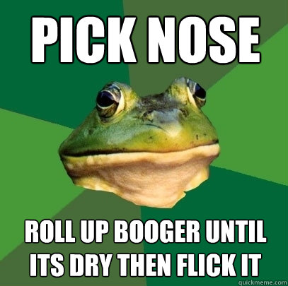 Pick Nose Roll up booger until its dry then flick it  Foul Bachelor Frog