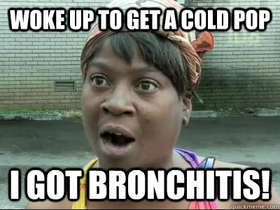 WOKE UP TO GET A COLD POP I GOT BRONCHITIS!  No Time Sweet Brown