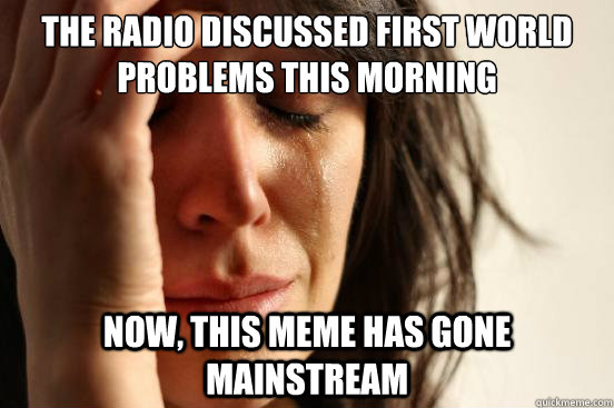 The radio discussed first world problems this morning Now, this meme has gone mainstream  First World Problems