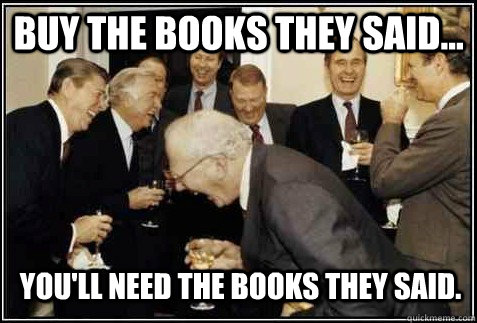 Buy the books they said... You'll need the books they said.   And then they said