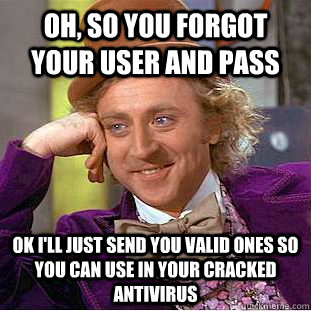 Oh, so you forgot your user and pass ok i'll just send you valid ones so you can use in your cracked antivirus  Condescending Wonka