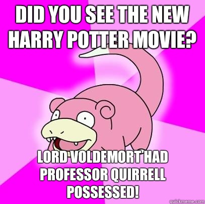 Did you see the new Harry Potter movie? Lord Voldemort had Professor Quirrell possessed!  Slowpoke