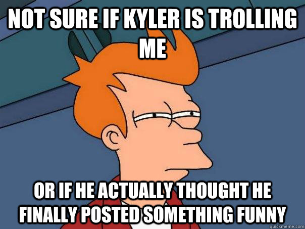 Not sure if Kyler is trolling me Or if he actually thought he finally posted something funny  Futurama Fry