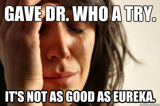 Gave Dr. Who a try. It's not as good as Eureka.  First World Problems