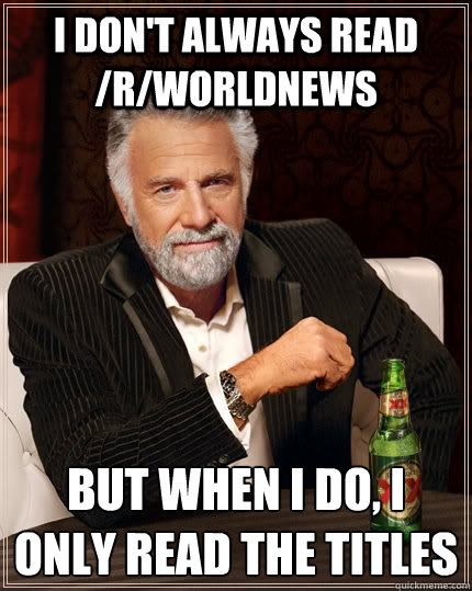 I don't always Read /r/worldnews but when I do, i only read the titles  The Most Interesting Man In The World