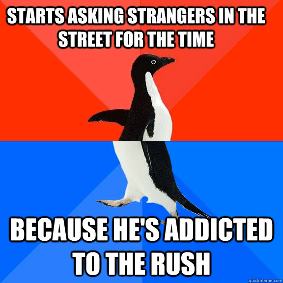 starts asking strangers in the street for the time because he's addicted to the rush  Socially Awesome Awkward Penguin
