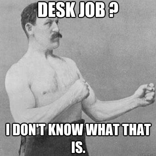 desk job ? i don't know what that is.  overly manly man