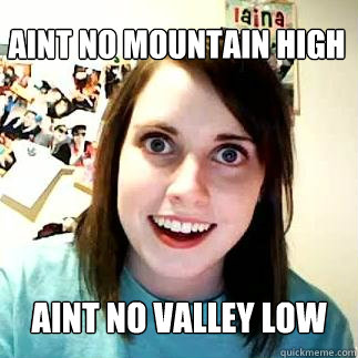 Aint No mountain high aint no valley low  