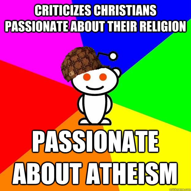 CRITICIZES CHRISTIANS PASSIONATE ABOUT THEIR RELIGION PASSIONATE ABOUT ATHEISM  Scumbag Redditor
