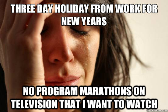 Three day holiday from work for new years No program marathons on television that I want to watch  First World Problems
